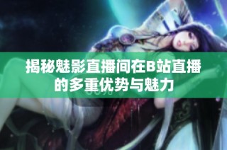 揭秘魅影直播间在B站直播的多重优势与魅力