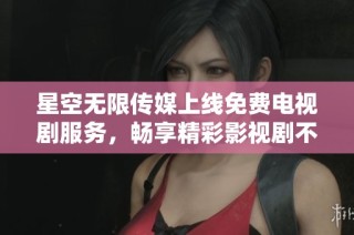 星空无限传媒上线免费电视剧服务，畅享精彩影视剧不花一分钱