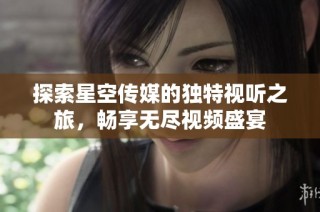 探索星空传媒的独特视听之旅，畅享无尽视频盛宴
