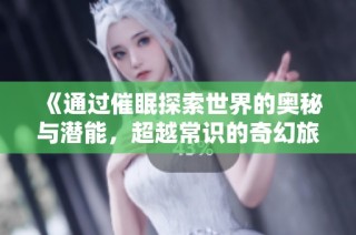 《通过催眠探索世界的奥秘与潜能，超越常识的奇幻旅程》