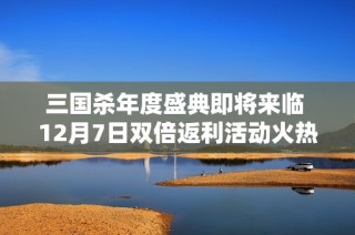 三国杀年度盛典即将来临 12月7日双倍返利活动火热倒计时！
