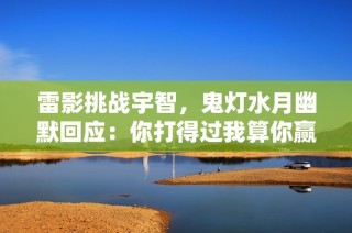 雷影挑战宇智，鬼灯水月幽默回应：你打得过我算你赢
