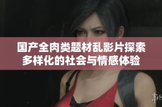 国产全肉类题材乱影片探索多样化的社会与情感体验