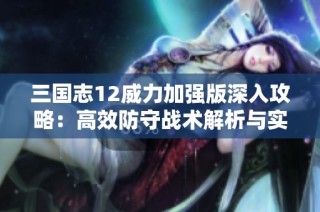三国志12威力加强版深入攻略：高效防守战术解析与实用打法分享