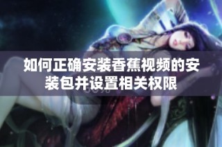 如何正确安装香蕉视频的安装包并设置相关权限