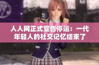 人人网正式宣告停运：一代年轻人的社交记忆结束了