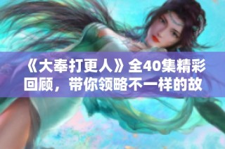 《大奉打更人》全40集精彩回顾，带你领略不一样的故事世界