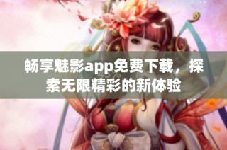 畅享魅影app免费下载，探索无限精彩的新体验