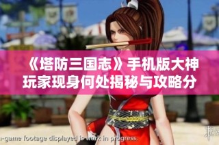 《塔防三国志》手机版大神玩家现身何处揭秘与攻略分享