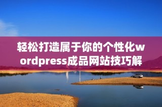 轻松打造属于你的个性化wordpress成品网站技巧解析