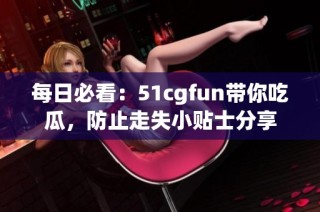每日必看：51cgfun带你吃瓜，防止走失小贴士分享
