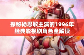 探秘杨思敏主演的1996年经典影视剧角色全解读