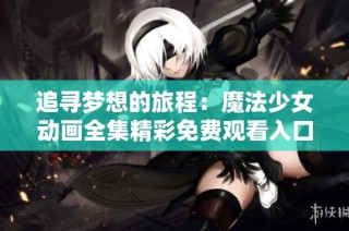 追寻梦想的旅程：魔法少女动画全集精彩免费观看入口分享
