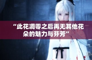 “此花凋零之后再无其他花朵的魅力与芬芳”