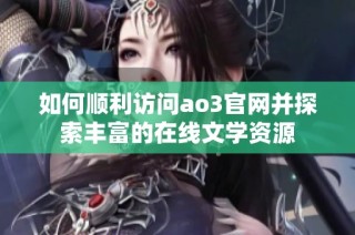 如何顺利访问ao3官网并探索丰富的在线文学资源