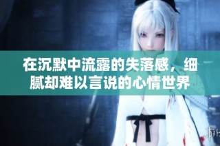 在沉默中流露的失落感，细腻却难以言说的心情世界