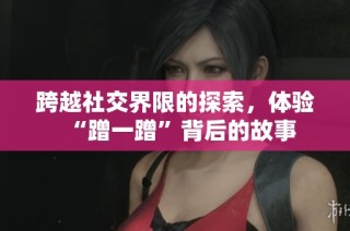 跨越社交界限的探索，体验“蹭一蹭”背后的故事