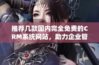 推荐几款国内完全免费的CRM系统网站，助力企业管理提升