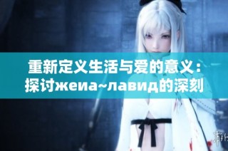 重新定义生活与爱的意义：探讨жеиа~лавид的深刻内涵