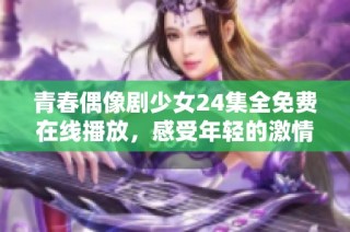青春偶像剧少女24集全免费在线播放，感受年轻的激情与梦想
