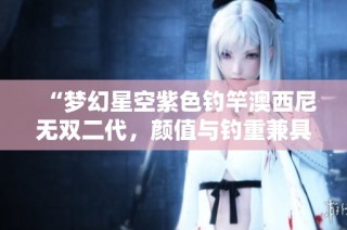 “梦幻星空紫色钓竿澳西尼无双二代，颜值与钓重兼具”