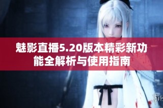 魅影直播5.20版本精彩新功能全解析与使用指南