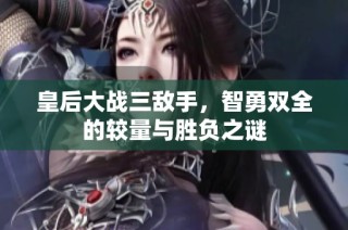 皇后大战三敌手，智勇双全的较量与胜负之谜