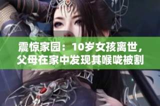 震惊家园：10岁女孩离世，父母在家中发现其喉咙被割案情引发关注