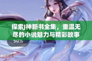 探索J神新书全集，重温无尽的小说魅力与精彩故事
