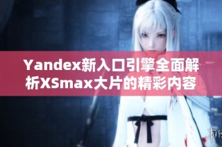 Yandex新入口引擎全面解析XSmax大片的精彩内容