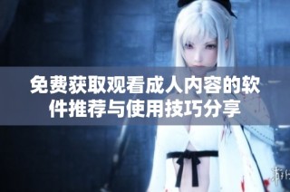 免费获取观看成人内容的软件推荐与使用技巧分享