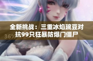 全新挑战：三重冰焰豌豆对抗99只狂暴防爆门僵尸