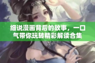 细说漫画背后的故事，一口气带你玩转精彩解读合集