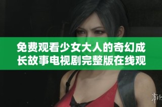 免费观看少女大人的奇幻成长故事电视剧完整版在线观看