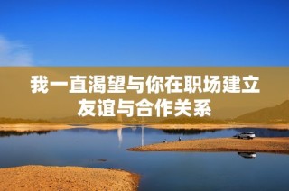 我一直渴望与你在职场建立友谊与合作关系