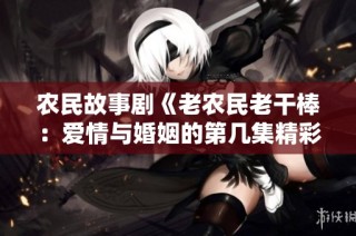 农民故事剧《老农民老干棒：爱情与婚姻的第几集精彩揭晓》