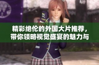 精彩绝伦的外国大片推荐，带你领略视觉盛宴的魅力与震撼