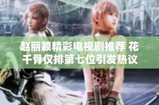 赵丽颖精彩电视剧推荐 花千骨仅排第七位引发热议