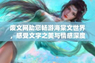 废文网助您畅游海棠文世界，感受文字之美与情感深度