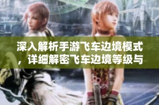 深入解析手游飞车边境模式，详细解密飞车边境等级与攻略秘籍