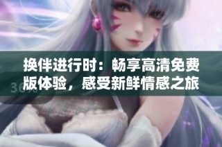 换伴进行时：畅享高清免费版体验，感受新鲜情感之旅