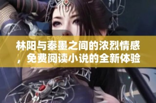 林阳与秦墨之间的浓烈情感，免费阅读小说的全新体验