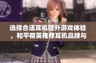 选择合适耳机提升游戏体验，和平精英推荐耳机品牌与型号