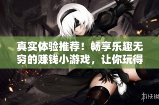 真实体验推荐！畅享乐趣无穷的赚钱小游戏，让你玩得开心赚得更多