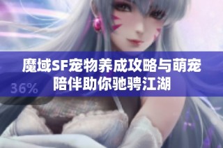 魔域SF宠物养成攻略与萌宠陪伴助你驰骋江湖