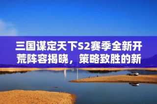 三国谋定天下S2赛季全新开荒阵容揭晓，策略致胜的新征程！