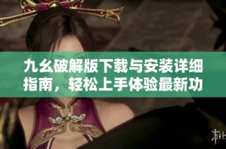 九幺破解版下载与安装详细指南，轻松上手体验最新功能