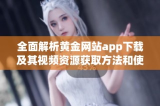 全面解析黄金网站app下载及其视频资源获取方法和使用体验分享