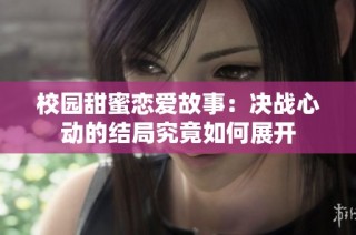 校园甜蜜恋爱故事：决战心动的结局究竟如何展开