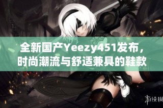 全新国产Yeezy451发布，时尚潮流与舒适兼具的鞋款体验